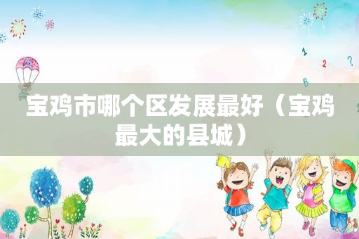 宝鸡市哪个区发展最好（宝鸡最大的县城）