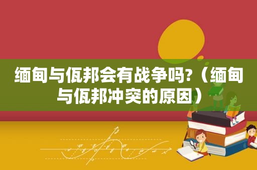  *** 与佤邦会有战争吗?（ *** 与佤邦冲突的原因）
