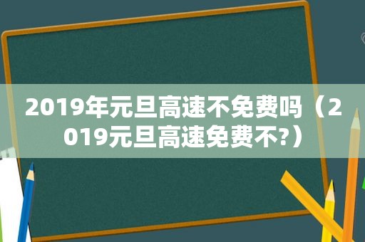 2019年元旦高速不免费吗（2019元旦高速免费不?）