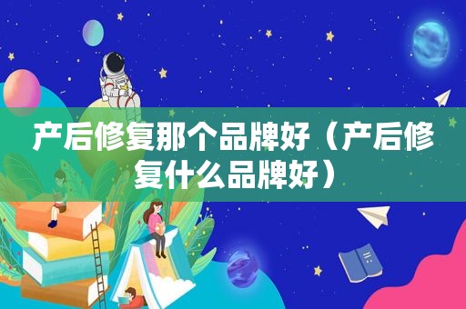 产后修复那个品牌好（产后修复什么品牌好）