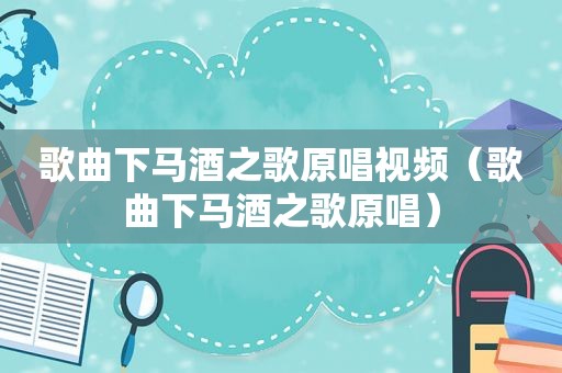 歌曲下马酒之歌原唱视频（歌曲下马酒之歌原唱）