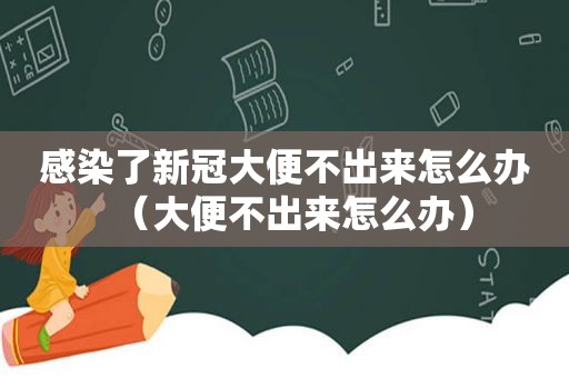 感染了新冠大便不出来怎么办（大便不出来怎么办）