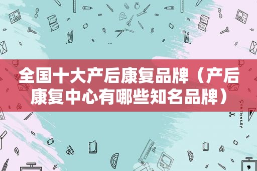 全国十大产后康复品牌（产后康复中心有哪些知名品牌）