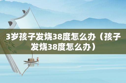 3岁孩子发烧38度怎么办（孩子发烧38度怎么办）
