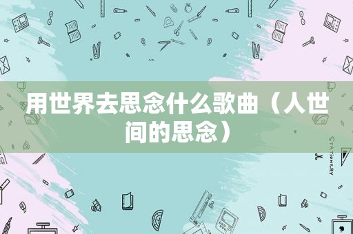 用世界去思念什么歌曲（人世间的思念）
