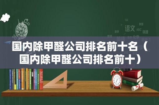 国内除甲醛公司排名前十名（国内除甲醛公司排名前十）