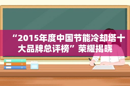 “2015年度中国节能冷却塔十大品牌总评榜”荣耀揭晓