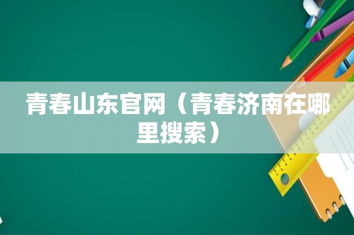 青春山东官网（青春济南在哪里搜索）