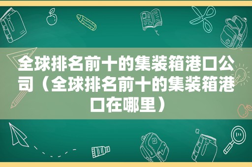 全球排名前十的集装箱港口公司（全球排名前十的集装箱港口在哪里）
