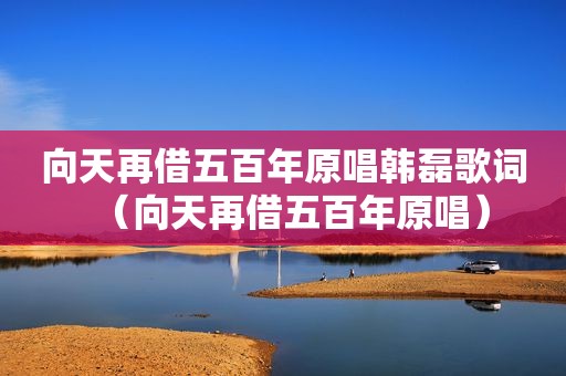 向天再借五百年原唱韩磊歌词（向天再借五百年原唱）