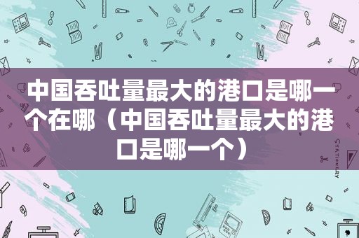 中国吞吐量最大的港口是哪一个在哪（中国吞吐量最大的港口是哪一个）