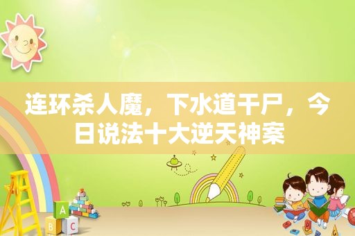连环杀人魔，下水道干尸，今日说法十大逆天神案