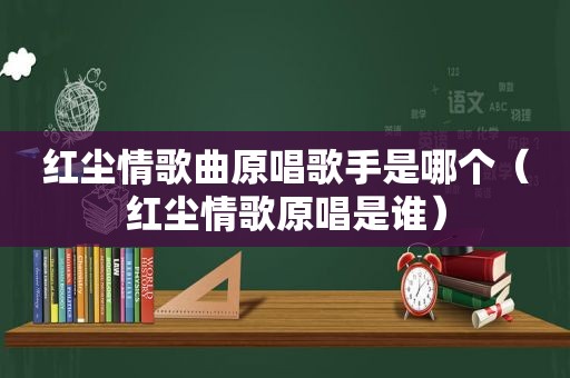 红尘情歌曲原唱歌手是哪个（红尘情歌原唱是谁）