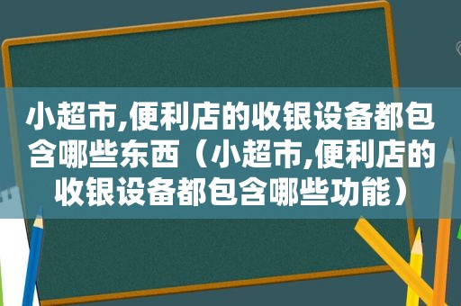 小超市,便利店的收银设备都包含哪些东西（小超市,便利店的收银设备都包含哪些功能）