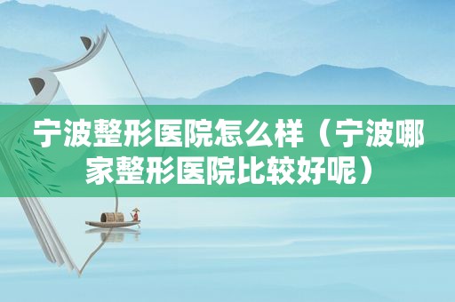 宁波整形医院怎么样（宁波哪家整形医院比较好呢）  第1张