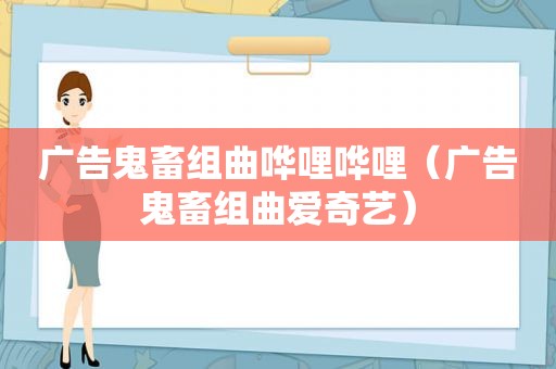 广告鬼畜组曲哗哩哗哩（广告鬼畜组曲爱奇艺）