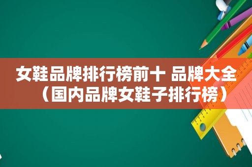 女鞋品牌排行榜前十 品牌大全（国内品牌女鞋子排行榜）