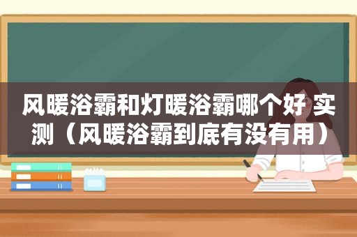 风暖浴霸和灯暖浴霸哪个好 实测（风暖浴霸到底有没有用）