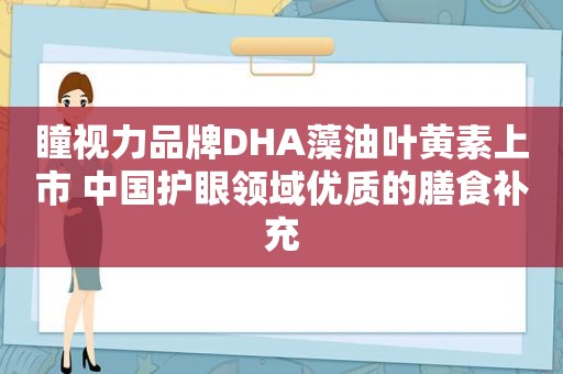 瞳视力品牌DHA藻油叶黄素上市 中国护眼领域优质的膳食补充