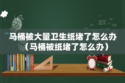 马桶被大量卫生纸堵了怎么办（马桶被纸堵了怎么办）