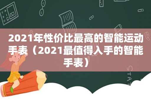 2021年性价比最高的智能运动手表（2021最值得入手的智能手表）