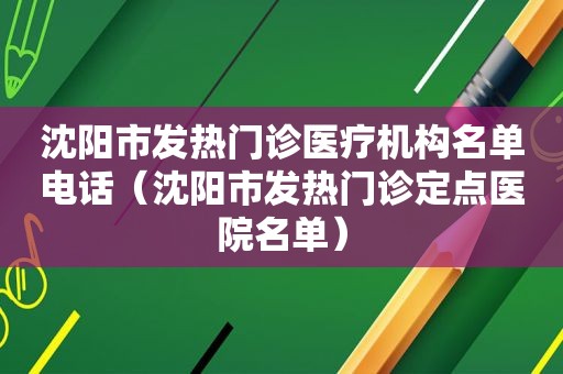 沈阳市发热门诊医疗机构名单电话（沈阳市发热门诊定点医院名单）