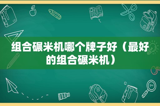 组合碾米机哪个牌子好（最好的组合碾米机）