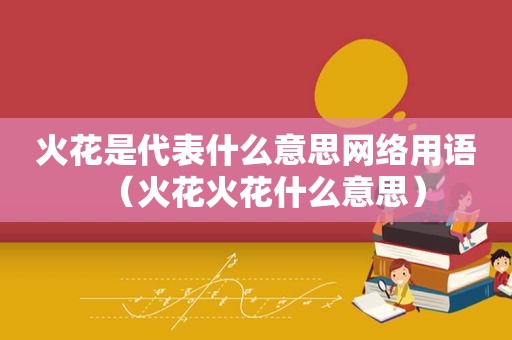 火花是代表什么意思网络用语（火花火花什么意思）