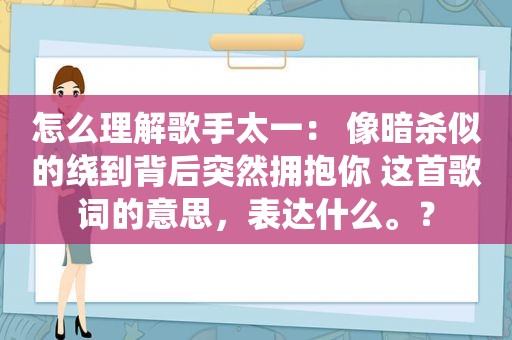 怎么理解歌手太一： 像暗杀似的绕到背后突然拥抱你 这首歌词的意思，表达什么。？