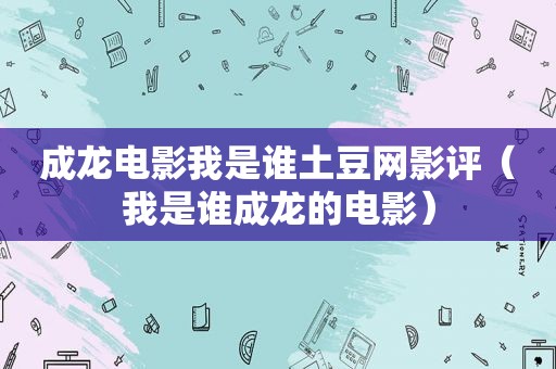 成龙电影我是谁土豆网影评（我是谁成龙的电影）