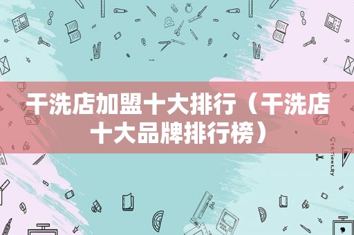 干洗店加盟十大排行（干洗店十大品牌排行榜）