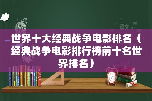 世界十大经典战争电影排名（经典战争电影排行榜前十名世界排名）