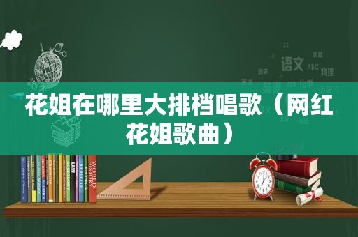 花姐在哪里大排档唱歌（网红花姐歌曲）