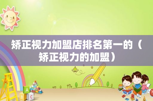 矫正视力加盟店排名第一的（矫正视力的加盟）