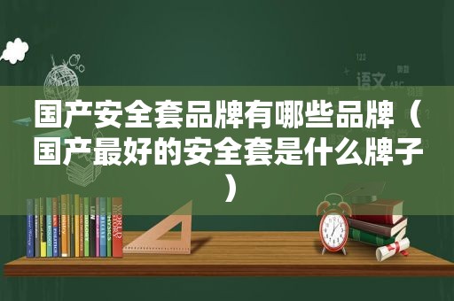 国产安全套品牌有哪些品牌（国产最好的安全套是什么牌子）