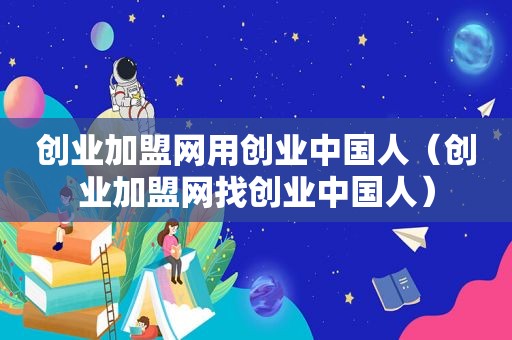 创业加盟网用创业中国人（创业加盟网找创业中国人）
