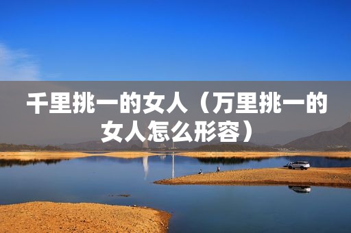 千里挑一的女人（万里挑一的女人怎么形容）