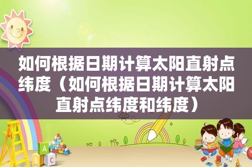 如何根据日期计算太阳直射点纬度（如何根据日期计算太阳直射点纬度和纬度）