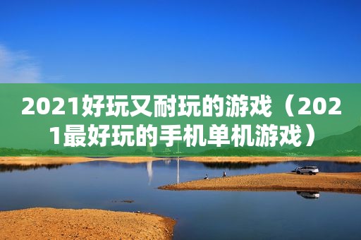 2021好玩又耐玩的游戏（2021最好玩的手机单机游戏）