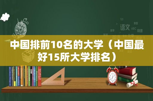 中国排前10名的大学（中国最好15所大学排名）