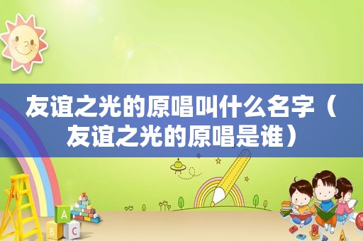 友谊之光的原唱叫什么名字（友谊之光的原唱是谁）