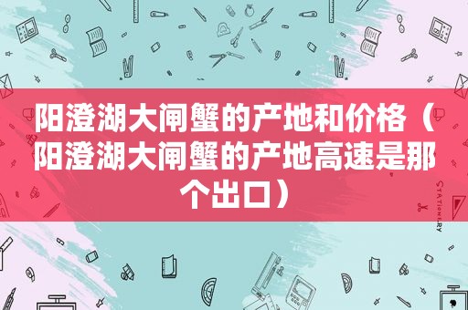 阳澄湖大闸蟹的产地和价格（阳澄湖大闸蟹的产地高速是那个出口）