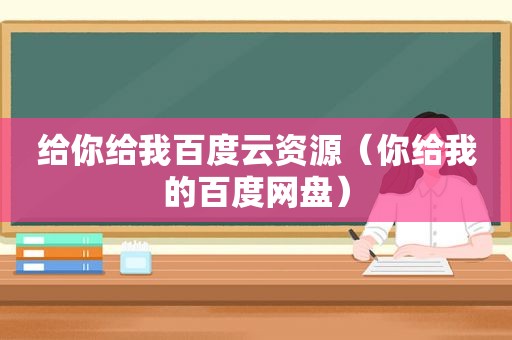 给你给我百度云资源（你给我的百度网盘）
