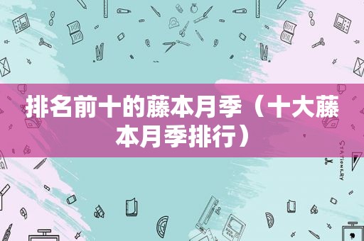 排名前十的藤本月季（十大藤本月季排行）