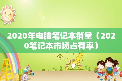 2020年电脑笔记本销量（2020笔记本市场占有率）