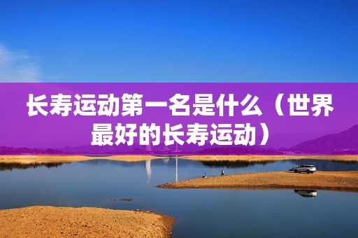 长寿运动第一名是什么（世界最好的长寿运动）