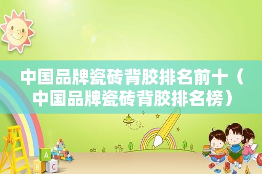 中国品牌瓷砖背胶排名前十（中国品牌瓷砖背胶排名榜）