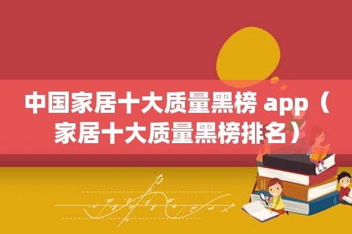 中国家居十大质量黑榜 app（家居十大质量黑榜排名）