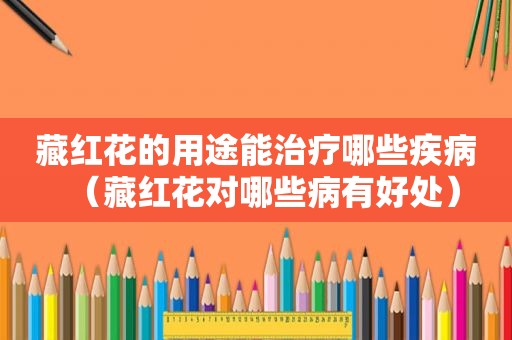 藏红花的用途能治疗哪些疾病（藏红花对哪些病有好处）