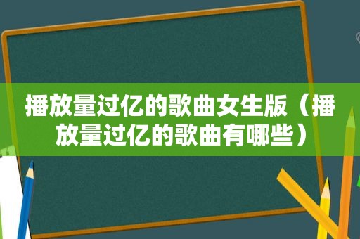 播放量过亿的歌曲女生版（播放量过亿的歌曲有哪些）